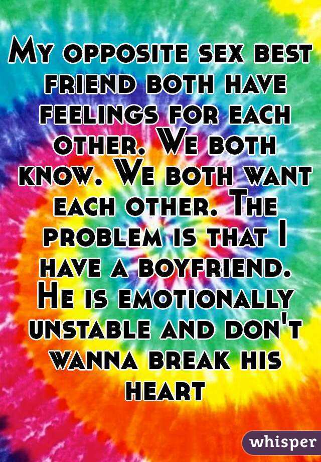 My opposite sex best friend both have feelings for each other. We both know. We both want each other. The problem is that I have a boyfriend. He is emotionally unstable and don't wanna break his heart