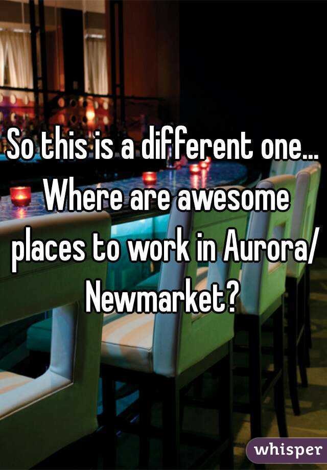 So this is a different one... Where are awesome places to work in Aurora/ Newmarket? 
