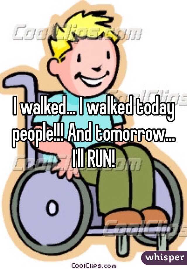 I walked... I walked today people!!! And tomorrow... I'll RUN!
