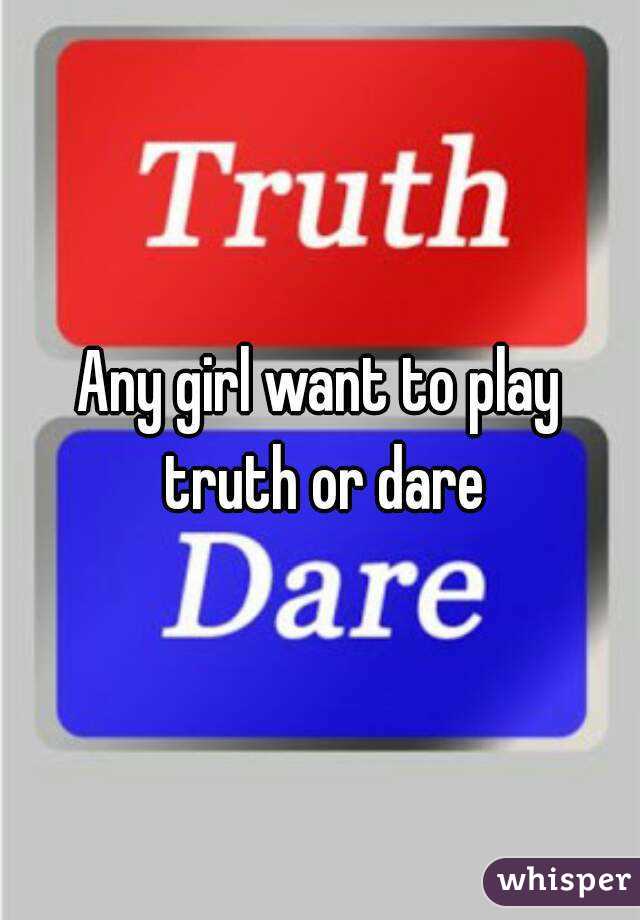 Any girl want to play truth or dare