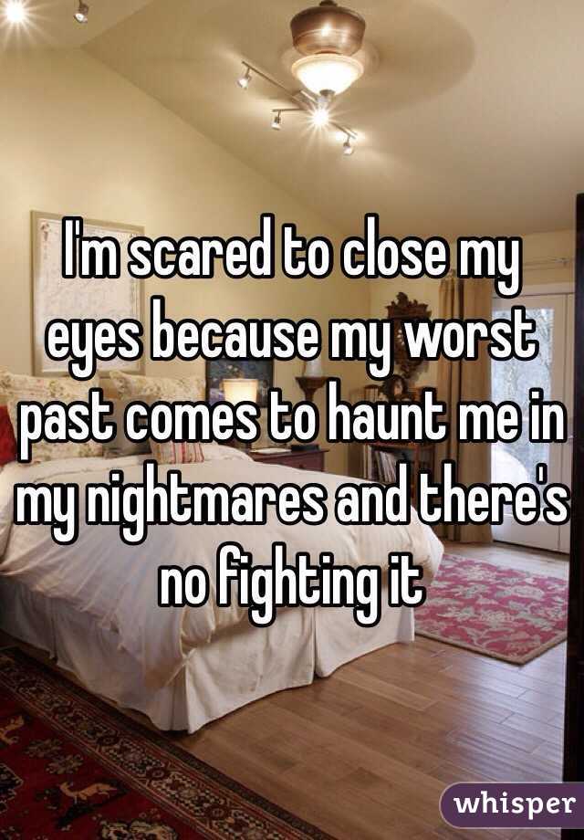I'm scared to close my eyes because my worst past comes to haunt me in my nightmares and there's no fighting it 
