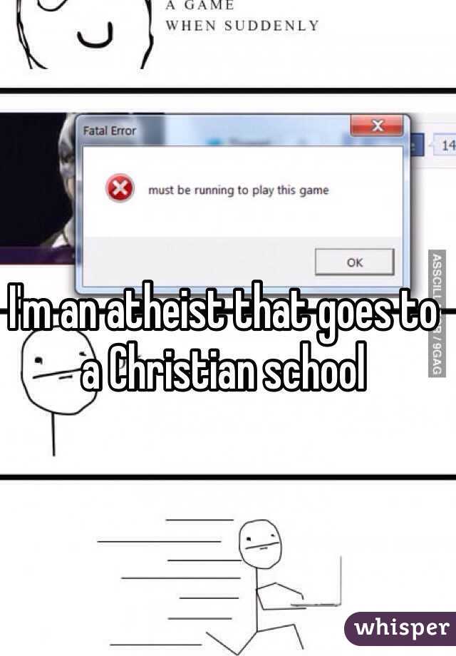 I'm an atheist that goes to a Christian school