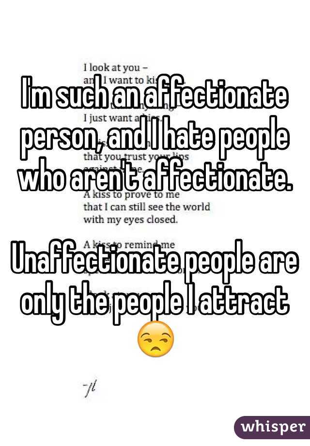 I'm such an affectionate person, and I hate people who aren't affectionate. 

Unaffectionate people are only the people I attract 😒