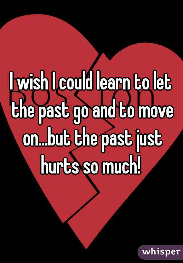 I wish I could learn to let the past go and to move on...but the past just hurts so much! 