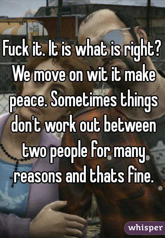 Fuck it. It is what is right? We move on wit it make peace. Sometimes things don't work out between two people for many reasons and thats fine.