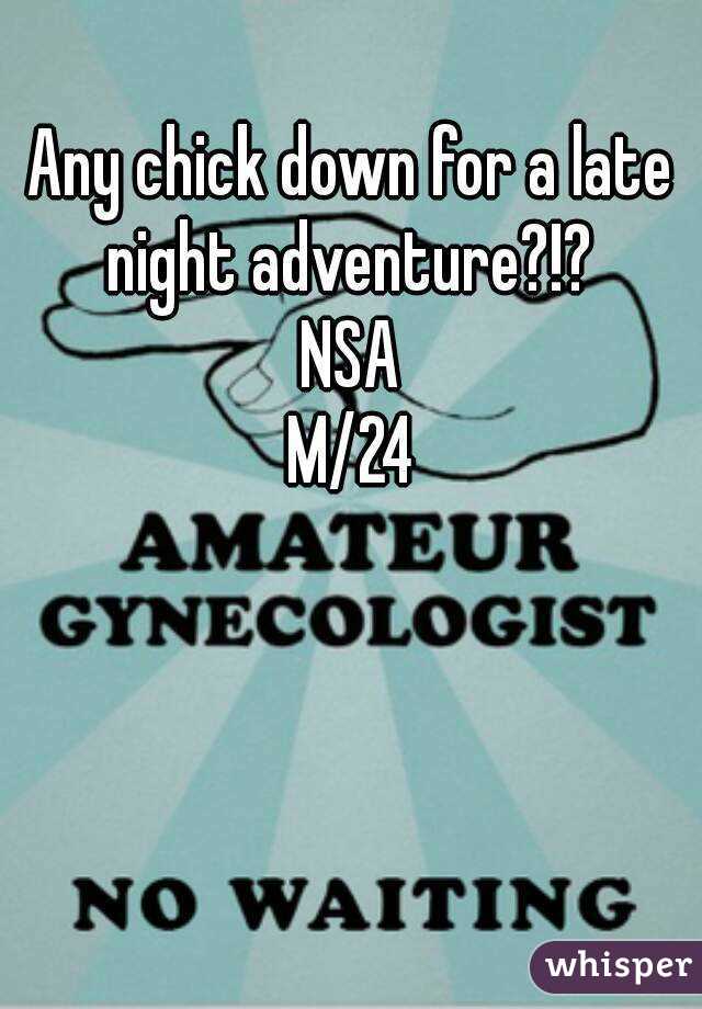 Any chick down for a late night adventure?!? 
NSA
M/24