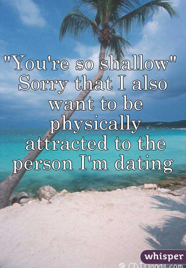 "You're so shallow" 
Sorry that I also want to be physically attracted to the person I'm dating 