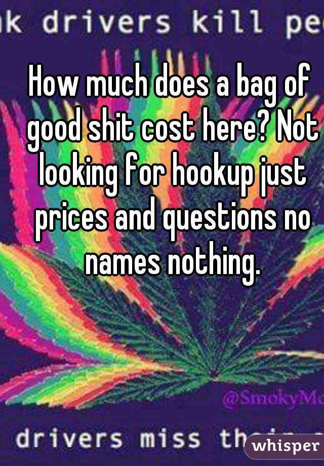 How much does a bag of good shit cost here? Not looking for hookup just prices and questions no names nothing.