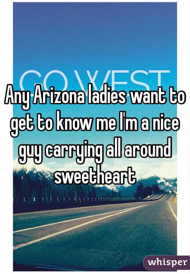 Any Arizona ladies want to get to know me I'm a nice guy carrying all around sweetheart