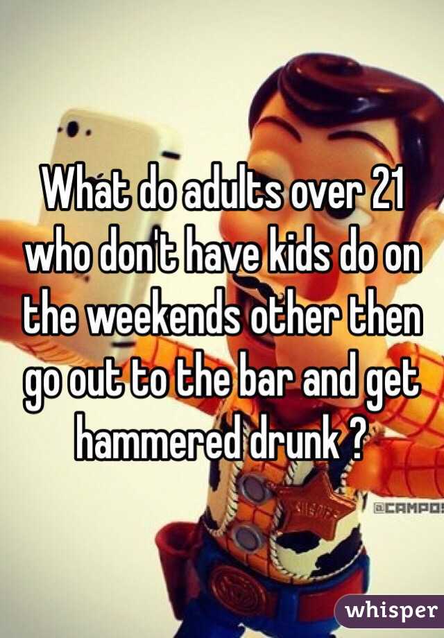 What do adults over 21 who don't have kids do on the weekends other then go out to the bar and get hammered drunk ? 