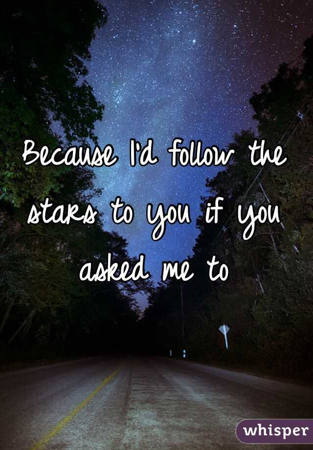 Because I'd follow the stars to you if you asked me to