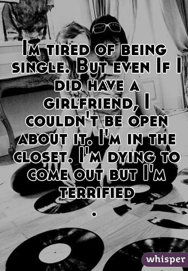 Im tired of being single. But even If I did have a girlfriend, I couldn't be open about it. I'm in the closet. I'm dying to come out but I'm terrified.
