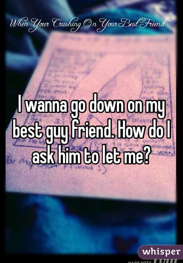 I wanna go down on my best guy friend. How do I ask him to let me?