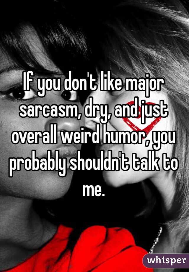 If you don't like major sarcasm, dry, and just overall weird humor, you probably shouldn't talk to me. 