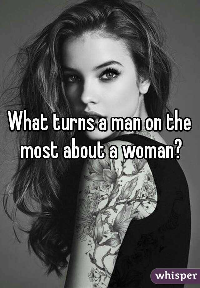 What turns a man on the most about a woman?