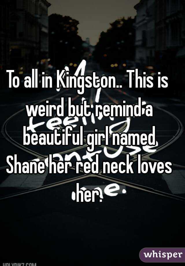 To all in Kingston.. This is weird but remind a beautiful girl named Shane her red neck loves her.
