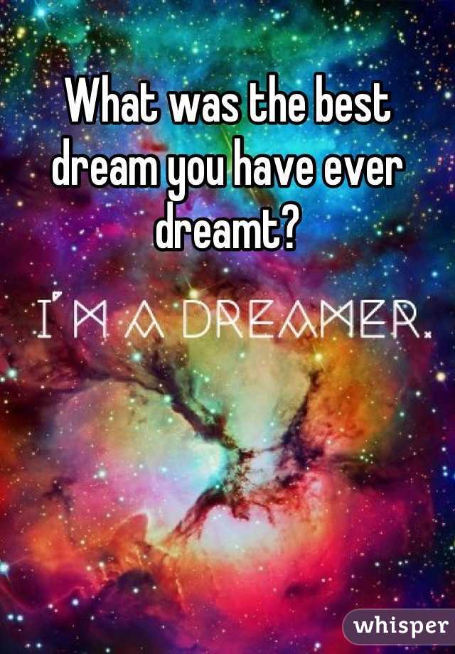 What was the best dream you have ever dreamt?