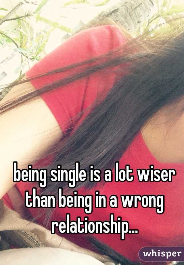 being single is a lot wiser than being in a wrong relationship... 