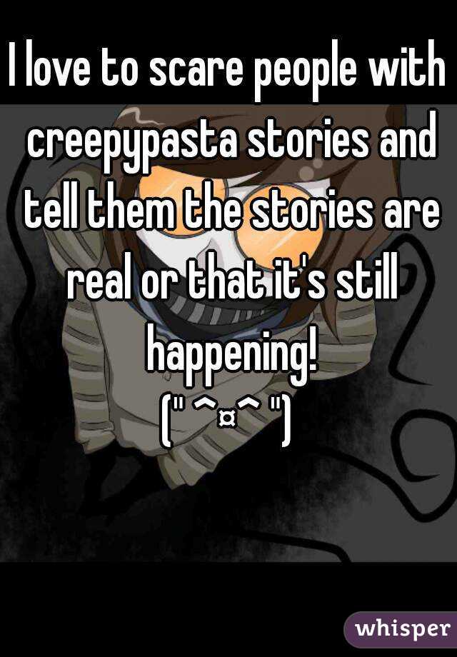 I love to scare people with creepypasta stories and tell them the stories are real or that it's still happening!
(" ^¤^ ")