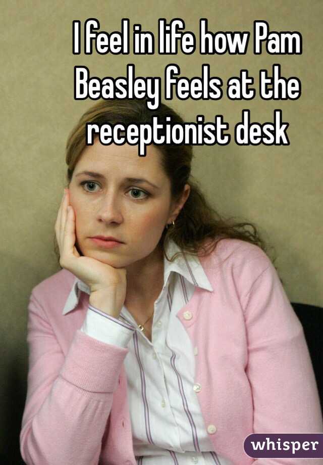 I feel in life how Pam Beasley feels at the receptionist desk