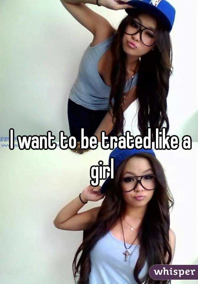 I want to be trated like a girl