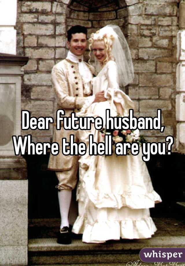 Dear future husband, 
Where the hell are you?