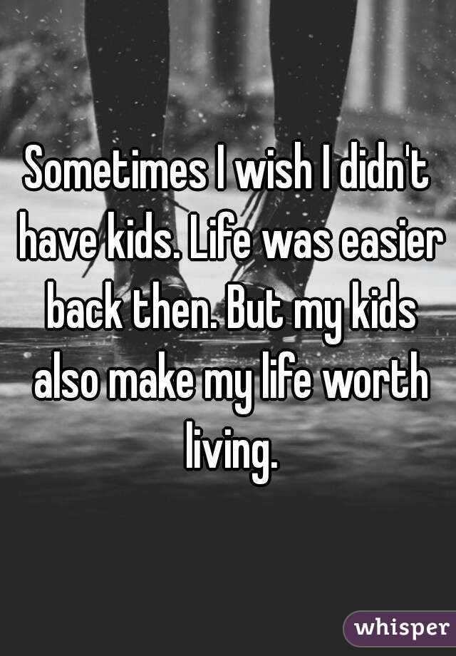 Sometimes I wish I didn't have kids. Life was easier back then. But my kids also make my life worth living.
