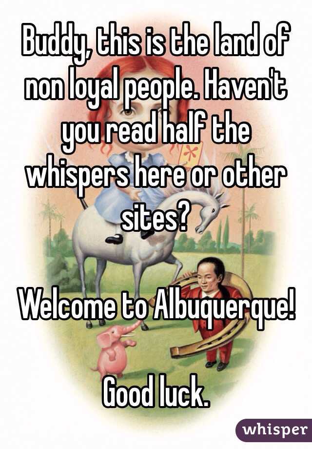 Buddy, this is the land of non loyal people. Haven't you read half the whispers here or other sites?

Welcome to Albuquerque!

Good luck. 