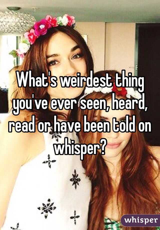 What's weirdest thing you've ever seen, heard, read or have been told on whisper?