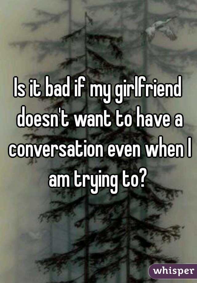 Is it bad if my girlfriend doesn't want to have a conversation even when I am trying to? 