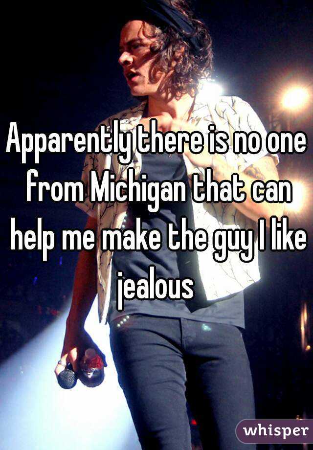 Apparently there is no one from Michigan that can help me make the guy I like jealous 