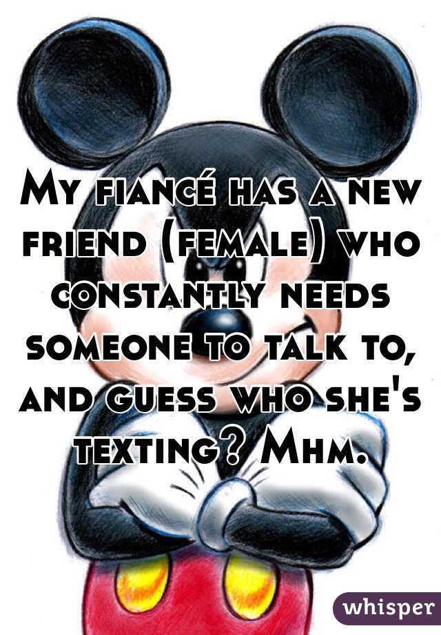 My fiancé has a new friend (female) who constantly needs someone to talk to, and guess who she's texting? Mhm.