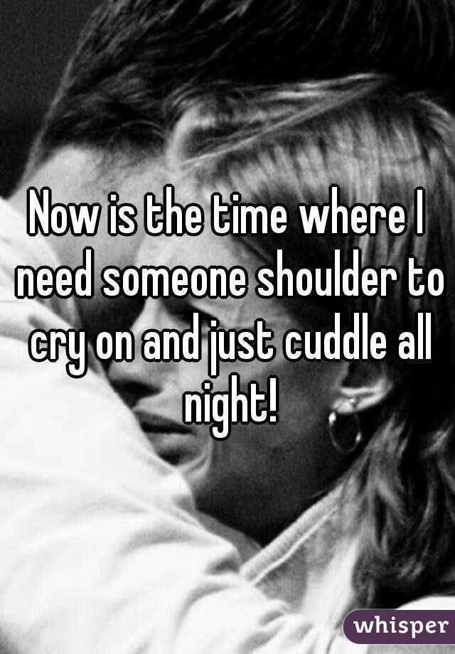 Now is the time where I need someone shoulder to cry on and just cuddle all night!