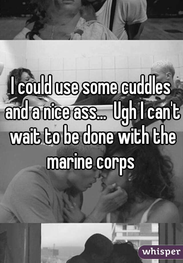 I could use some cuddles and a nice ass...  Ugh I can't wait to be done with the marine corps 
