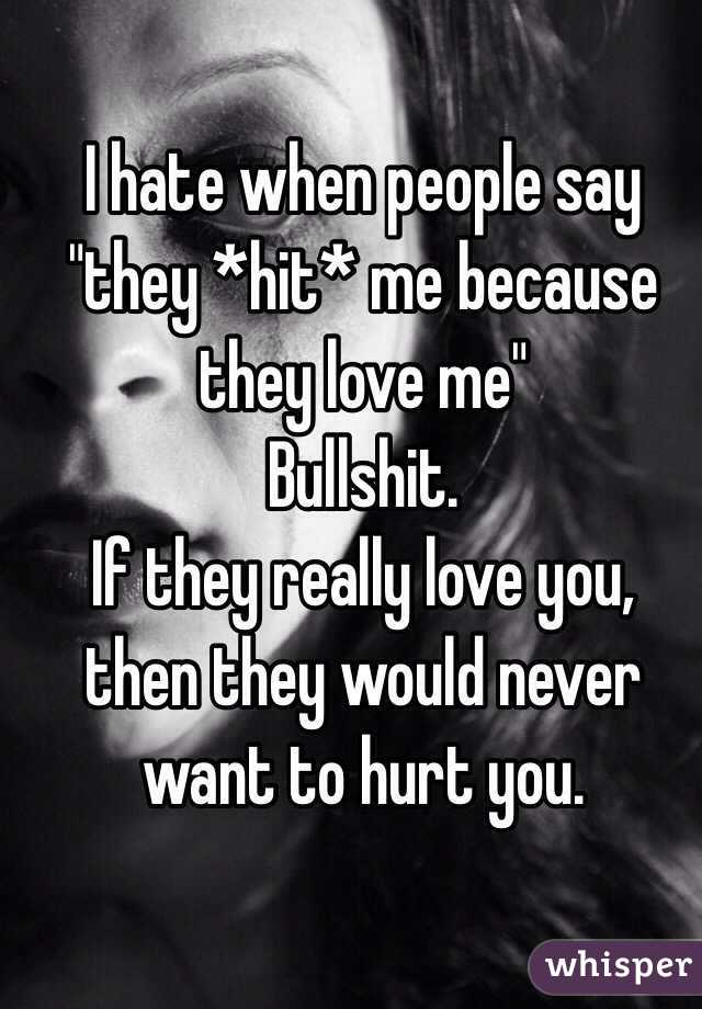 I hate when people say "they *hit* me because they love me" 
Bullshit. 
If they really love you, then they would never want to hurt you. 