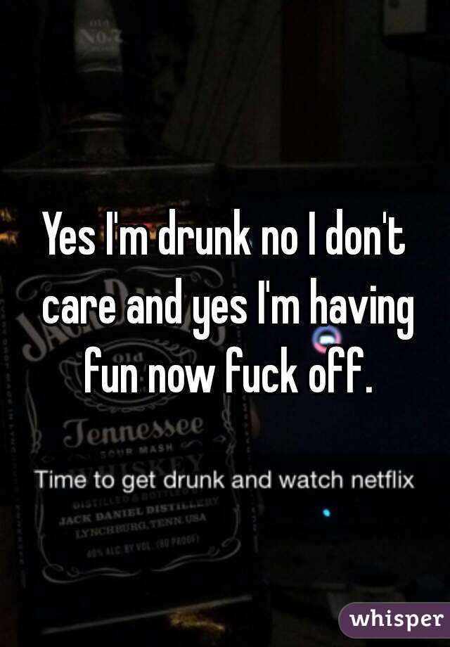 Yes I'm drunk no I don't care and yes I'm having fun now fuck off.