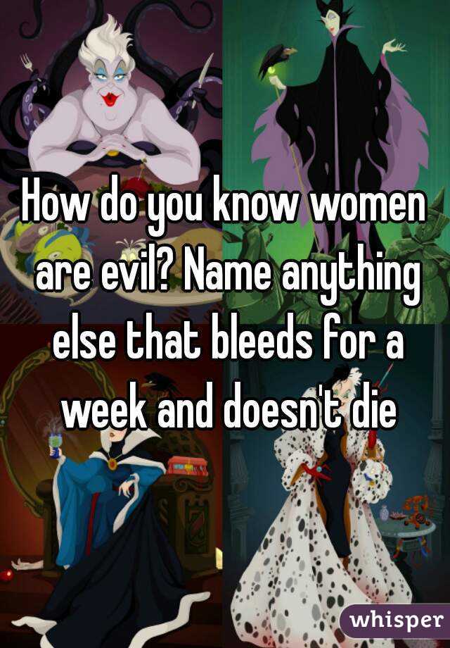 How do you know women are evil? Name anything else that bleeds for a week and doesn't die