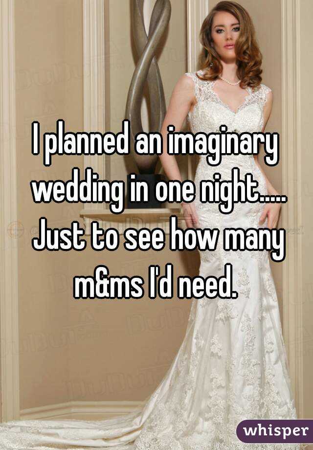 I planned an imaginary wedding in one night..... Just to see how many m&ms I'd need. 