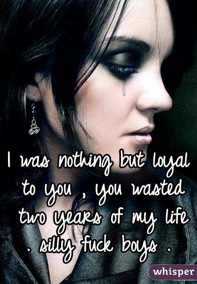 I was nothing but loyal to you , you wasted two years of my life . silly fuck boys . 