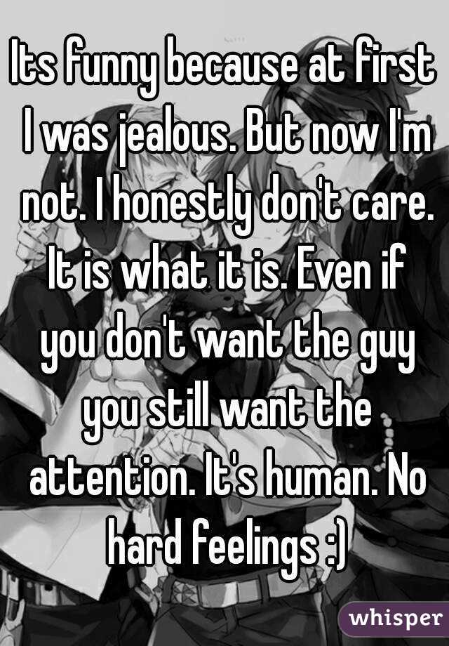 Its funny because at first I was jealous. But now I'm not. I honestly don't care. It is what it is. Even if you don't want the guy you still want the attention. It's human. No hard feelings :)