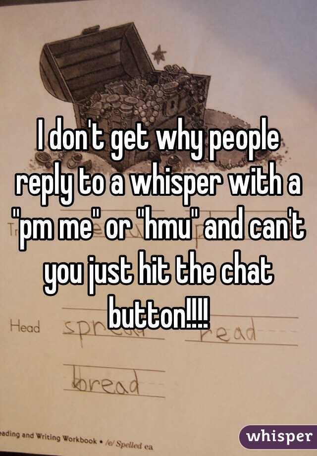 I don't get why people reply to a whisper with a "pm me" or "hmu" and can't you just hit the chat button!!!!
