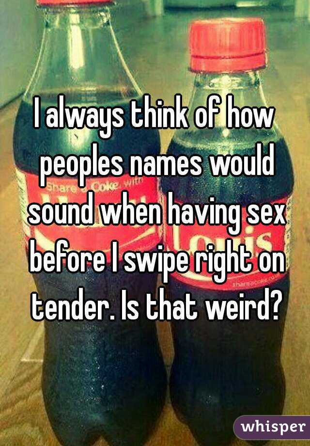I always think of how peoples names would sound when having sex before I swipe right on tender. Is that weird?