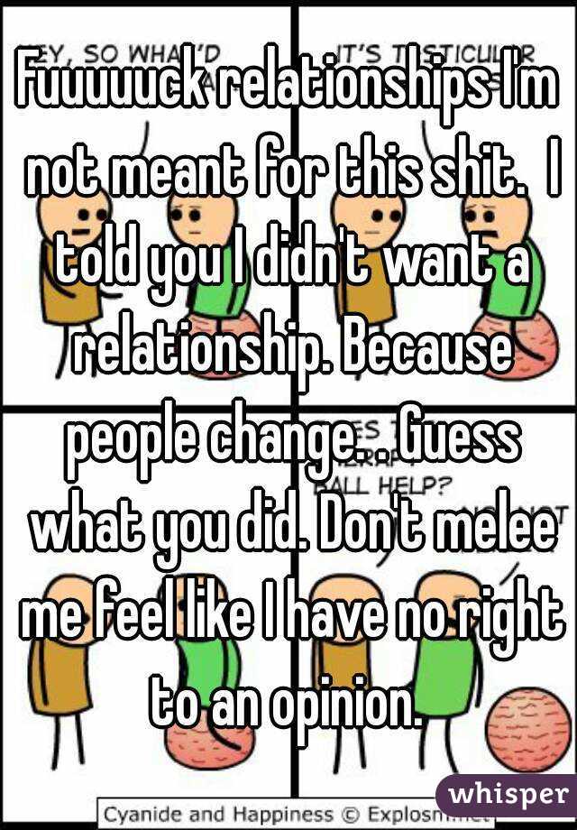 Fuuuuuck relationships I'm not meant for this shit.  I told you I didn't want a relationship. Because people change. . Guess what you did. Don't melee me feel like I have no right to an opinion. 