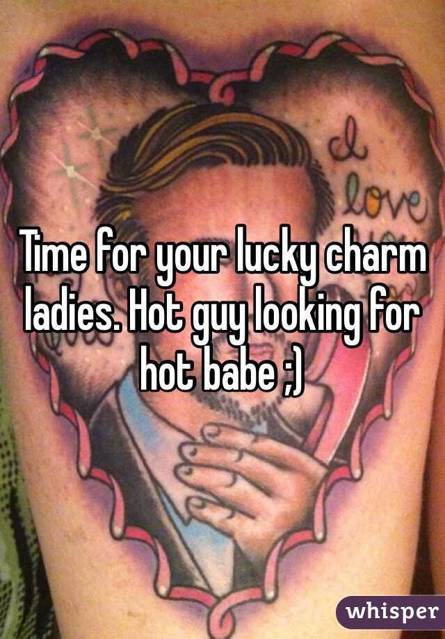 Time for your lucky charm ladies. Hot guy looking for hot babe ;)