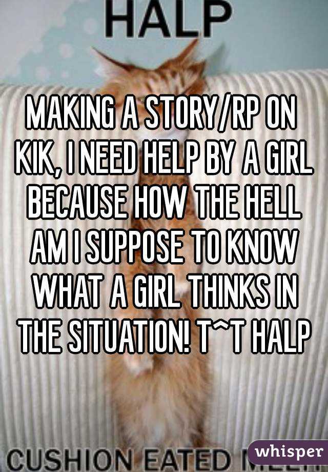 MAKING A STORY/RP ON KIK, I NEED HELP BY A GIRL BECAUSE HOW THE HELL AM I SUPPOSE TO KNOW WHAT A GIRL THINKS IN THE SITUATION! T^T HALP