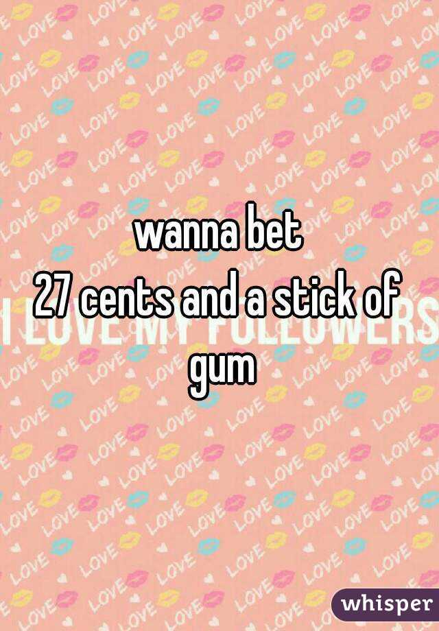 wanna bet
27 cents and a stick of gum