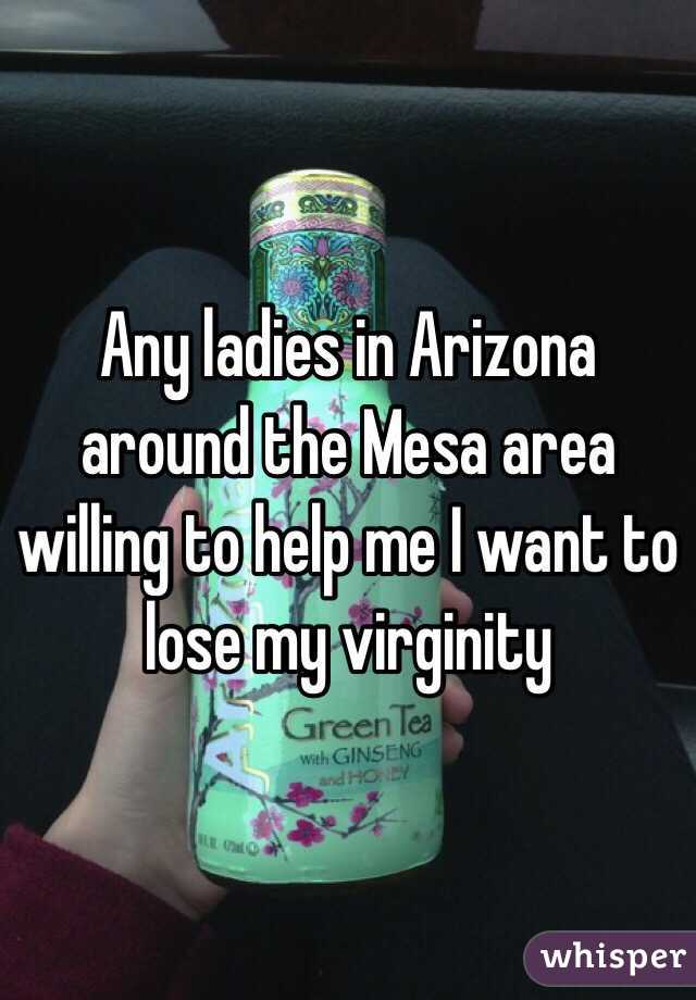 Any ladies in Arizona around the Mesa area willing to help me I want to lose my virginity