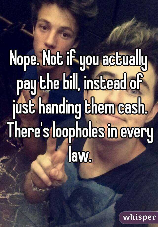 Nope. Not if you actually pay the bill, instead of just handing them cash. There's loopholes in every law.