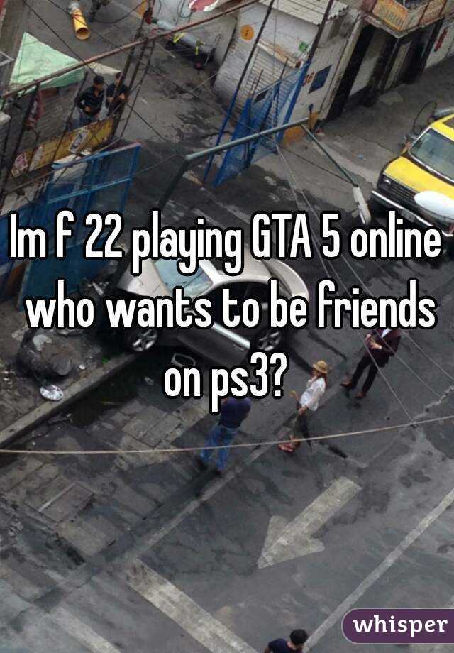 Im f 22 playing GTA 5 online who wants to be friends on ps3? 