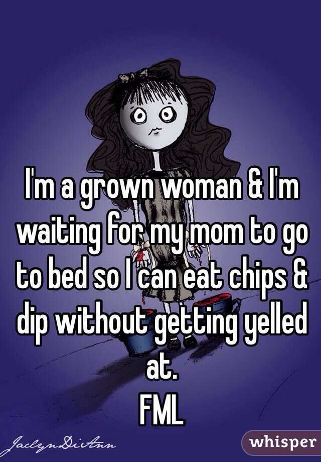 I'm a grown woman & I'm waiting for my mom to go to bed so I can eat chips & dip without getting yelled at.
FML 